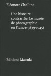 Une histoire contrariee  -  le musee de photographie en france  -  1839-1945