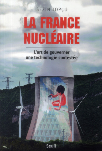 LA FRANCE NUCLEAIRE. L'ART DE GOUVERNER UNE TECHNOLOGIE CONTESTEE - TOPCU SEZIN - Seuil