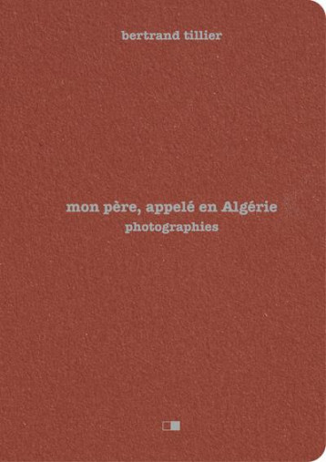 MON PERE, APPELE EN ALGERIE : PHOTOGRAPHIES - TILLIER BERTRAND - CREAPHIS