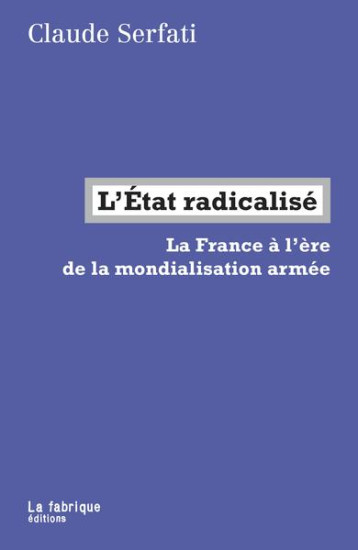 L'ETAT RADICALISE  -  LA FRANCE A L'ERE DE LA MONDIALISATION ARMEE - SERFATI CLAUDE - FABRIQUE