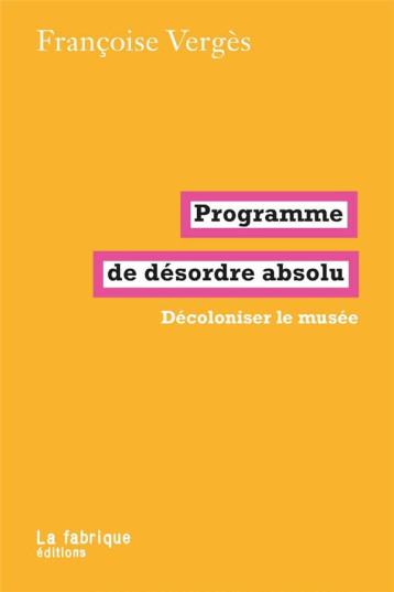 PROGRAMME DE DESORDRE ABSOLU : DECOLONISER LE MUSEE - VERGES FRANCOISE - FABRIQUE