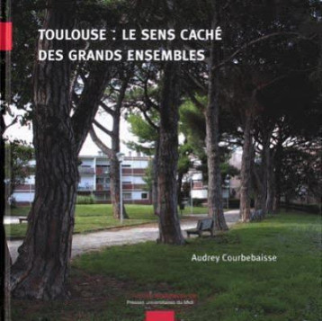 TOULOUSE, LE SENS CACHE DES GRANDS ENSEMBLES - COURBEBAISSE AUDREY - PU MIRAIL TOULO