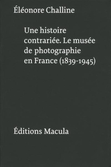 UNE HISTOIRE CONTRARIEE  -  LE MUSEE DE PHOTOGRAPHIE EN FRANCE  -  1839-1945 - CHALLINE ELEONORE - Macula