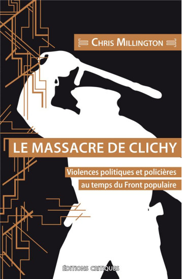 LE MASSACRE DE CLICHY - VIOLENCES POLITIQUES ET POLICIERES AU TEMPS DU FRONT POPULAIRE - MILLINGTON CHRIS - ED CRITIQUES
