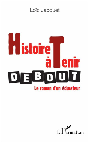 HISTOIRE A TENIR DEBOUT  -  LE ROMAN D'UN EDUCATEUR - JACQUET LOIC - L'Harmattan